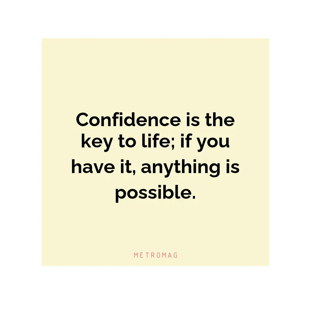 Confidence is the key to life; if you have it, anything is possible.