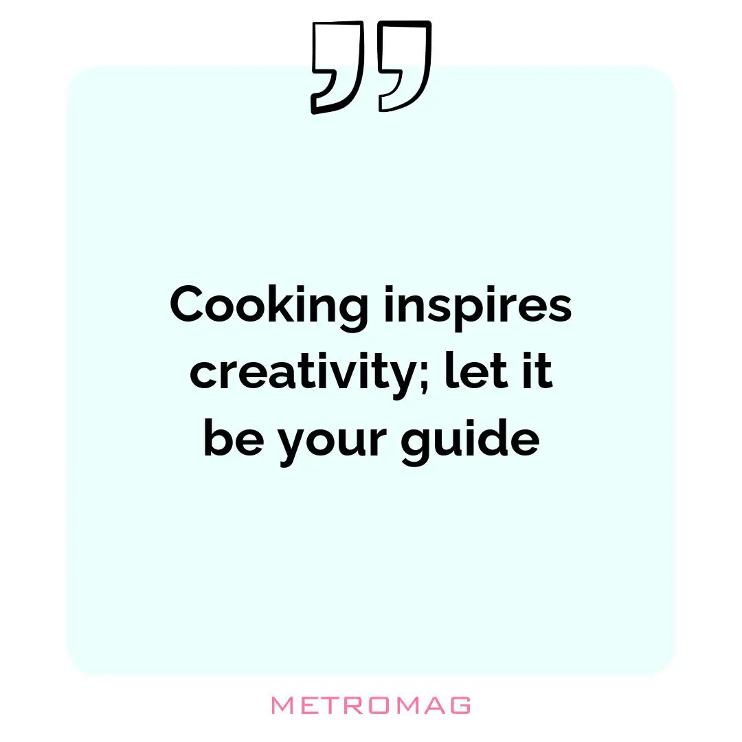Cooking inspires creativity; let it be your guide