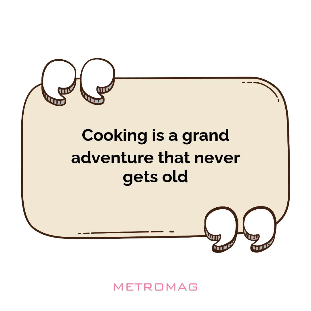 Cooking is a grand adventure that never gets old