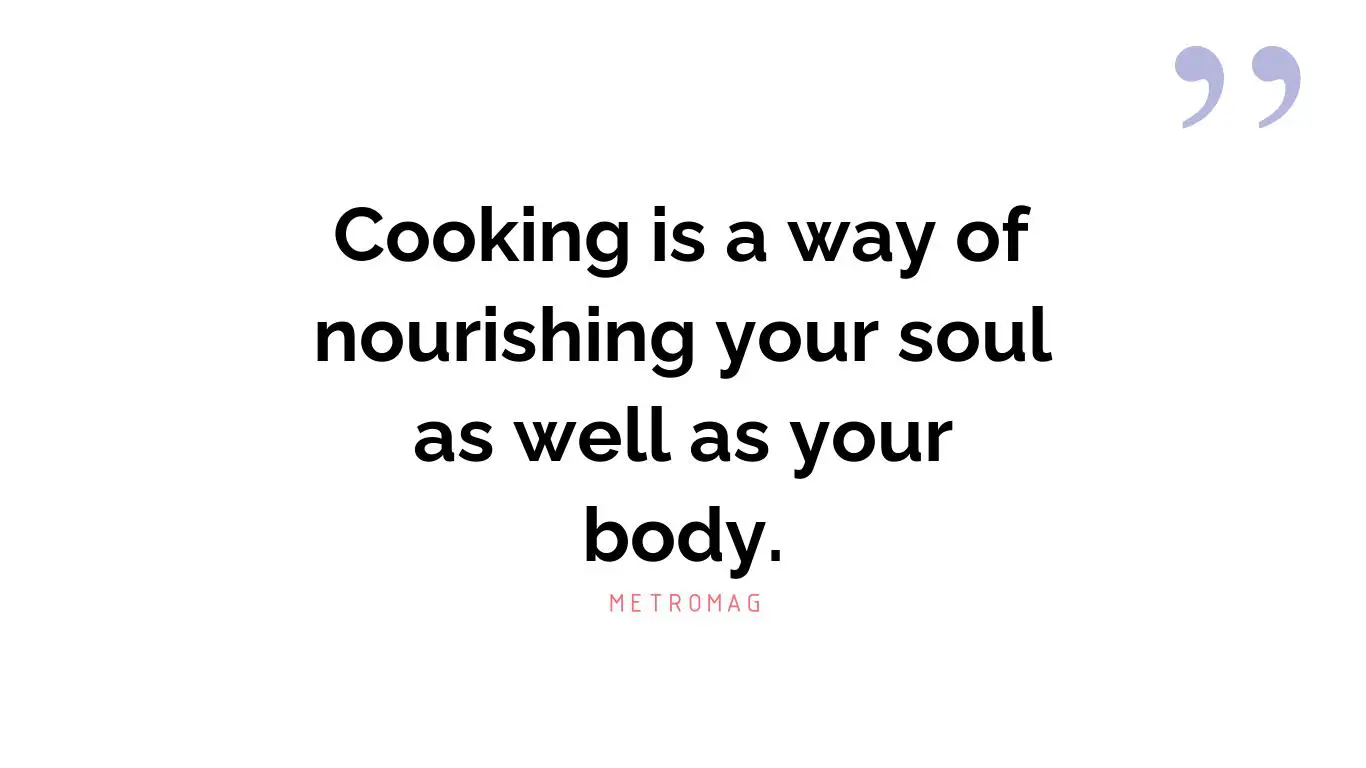 Cooking is a way of nourishing your soul as well as your body.