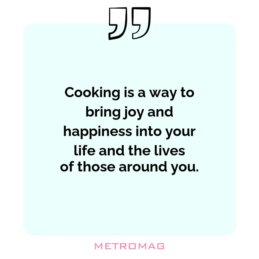 Cooking is a way to bring joy and happiness into your life and the lives of those around you.