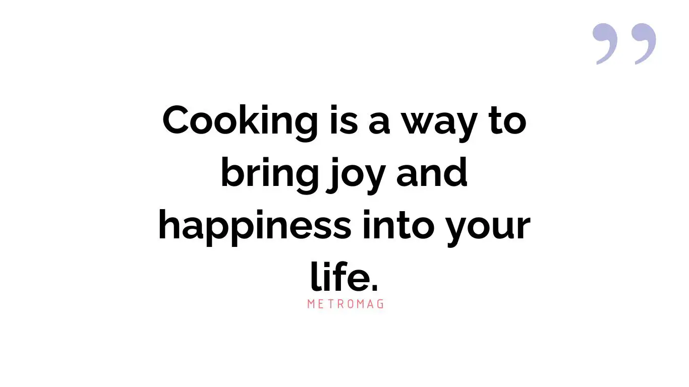 Cooking is a way to bring joy and happiness into your life.