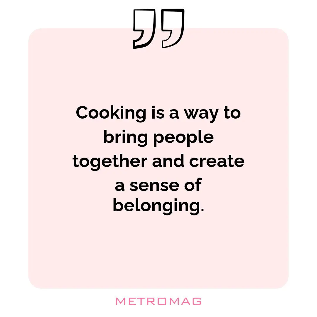 Cooking is a way to bring people together and create a sense of belonging.