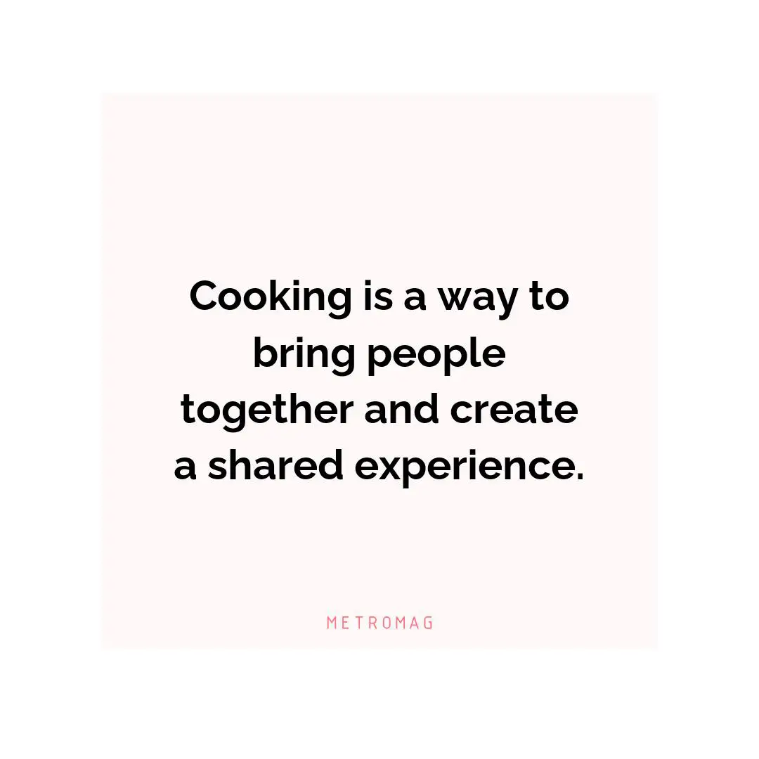 Cooking is a way to bring people together and create a shared experience.