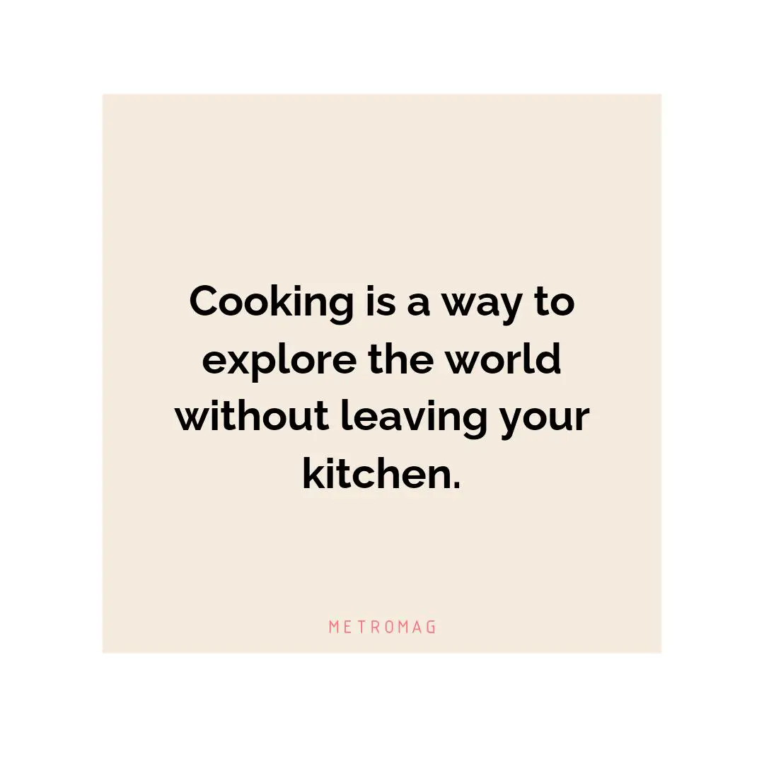 Cooking is a way to explore the world without leaving your kitchen.