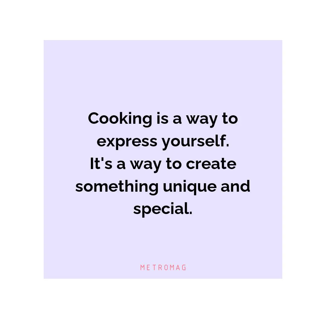 Cooking is a way to express yourself. It's a way to create something unique and special.