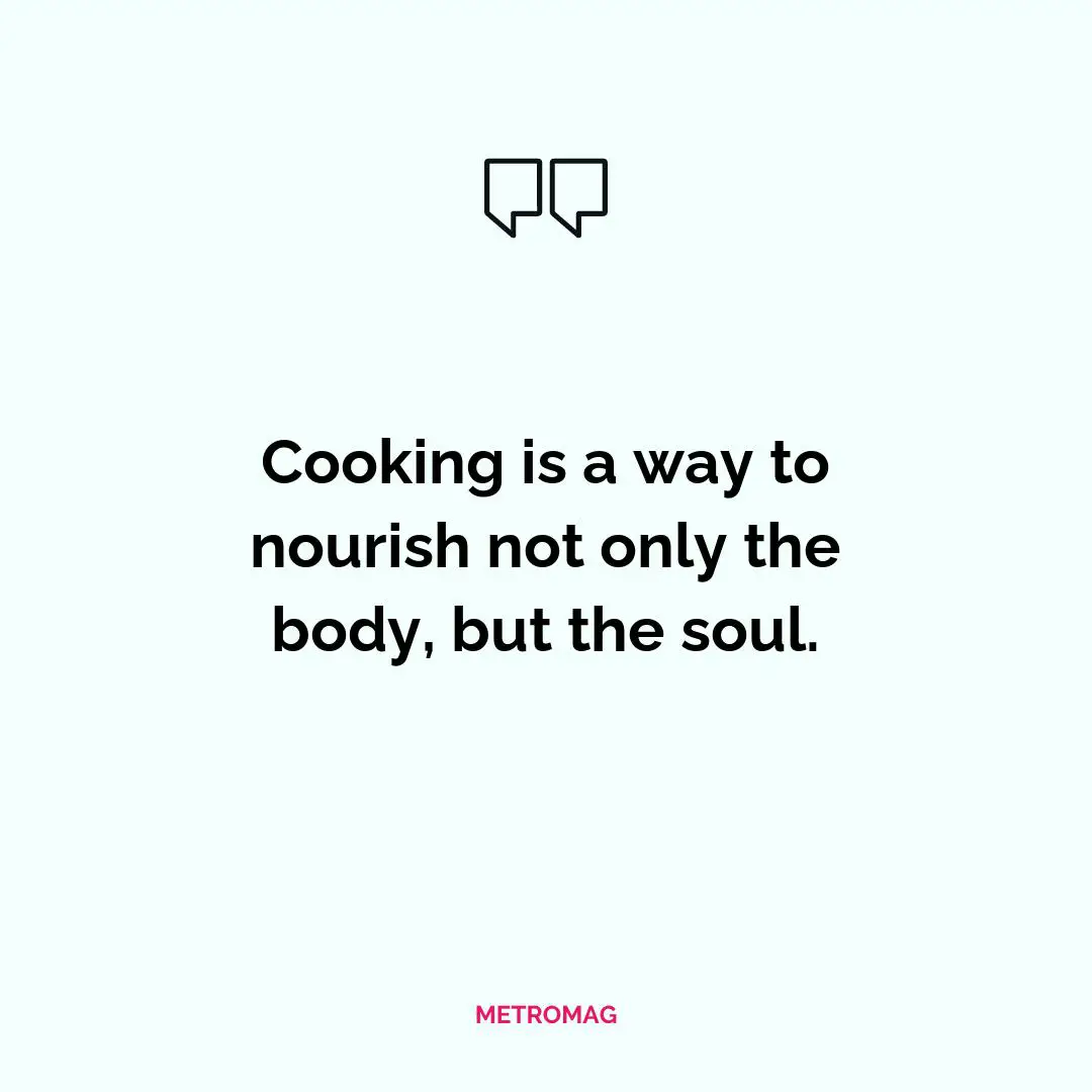 Cooking is a way to nourish not only the body, but the soul.