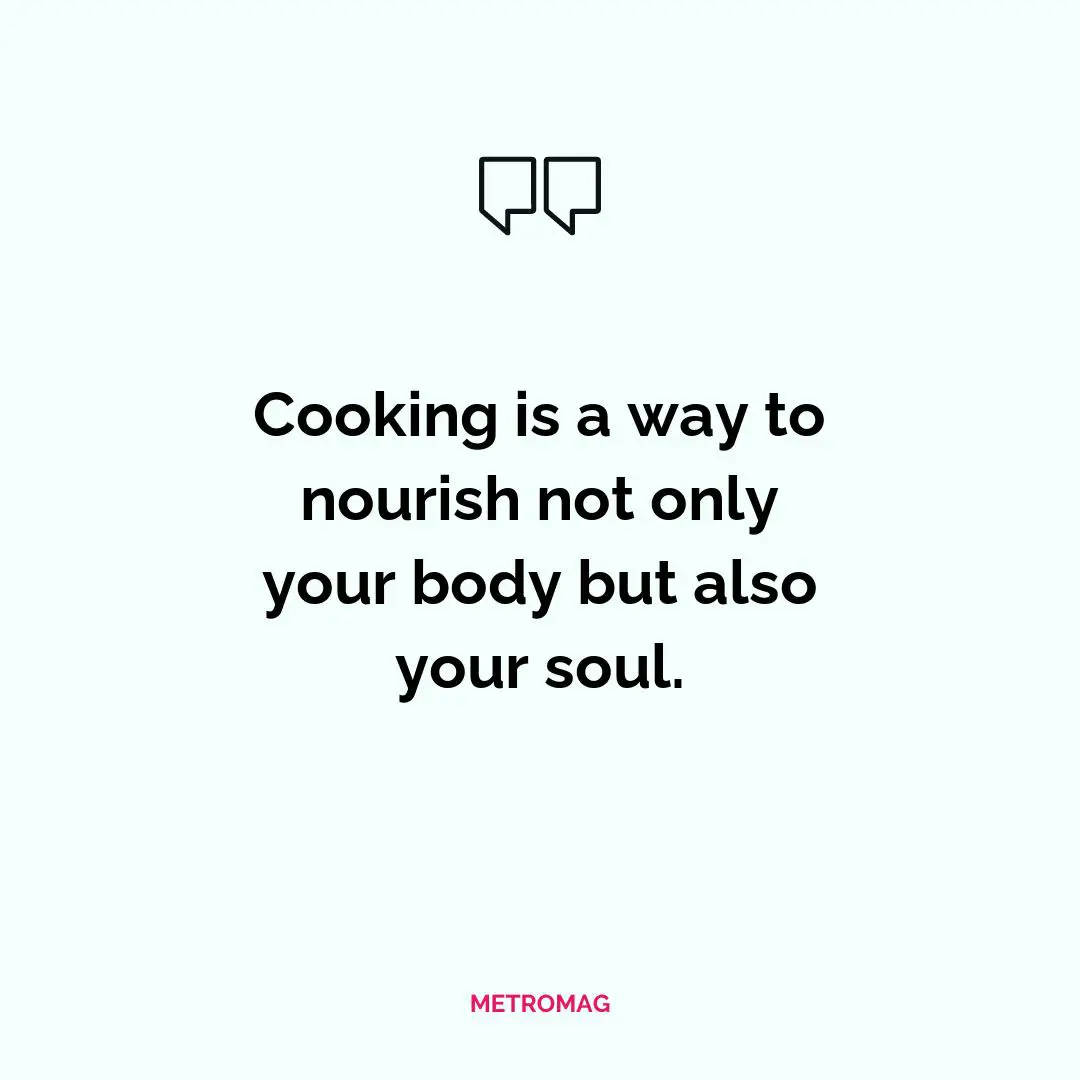 Cooking is a way to nourish not only your body but also your soul.