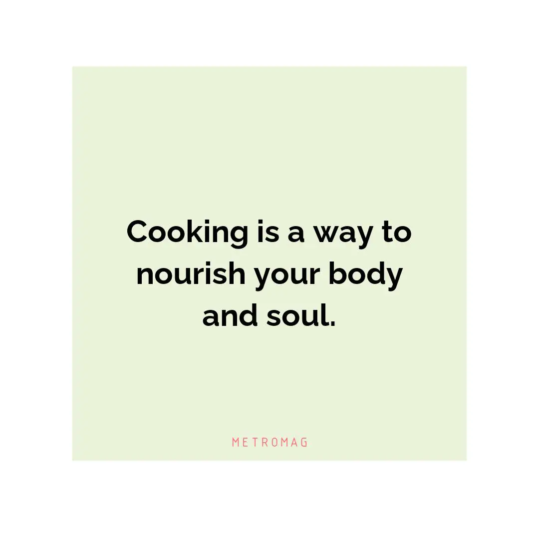 Cooking is a way to nourish your body and soul.