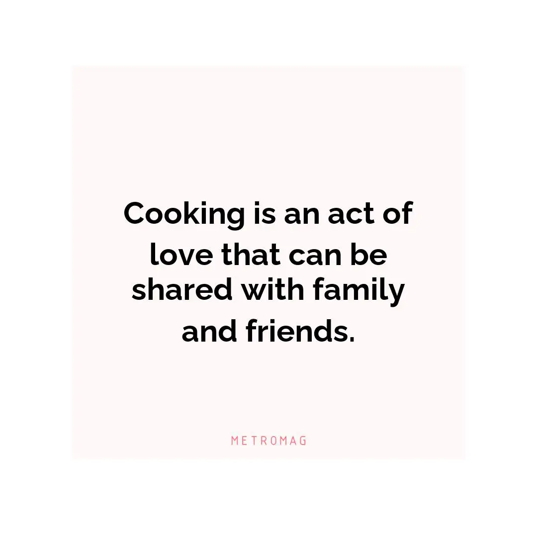 Cooking is an act of love that can be shared with family and friends.