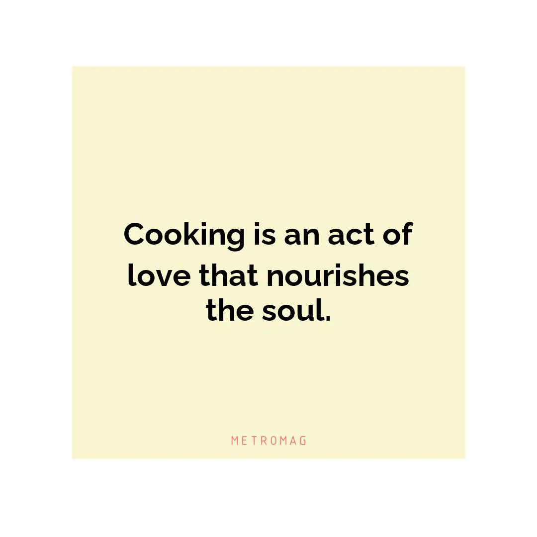 Cooking is an act of love that nourishes the soul.