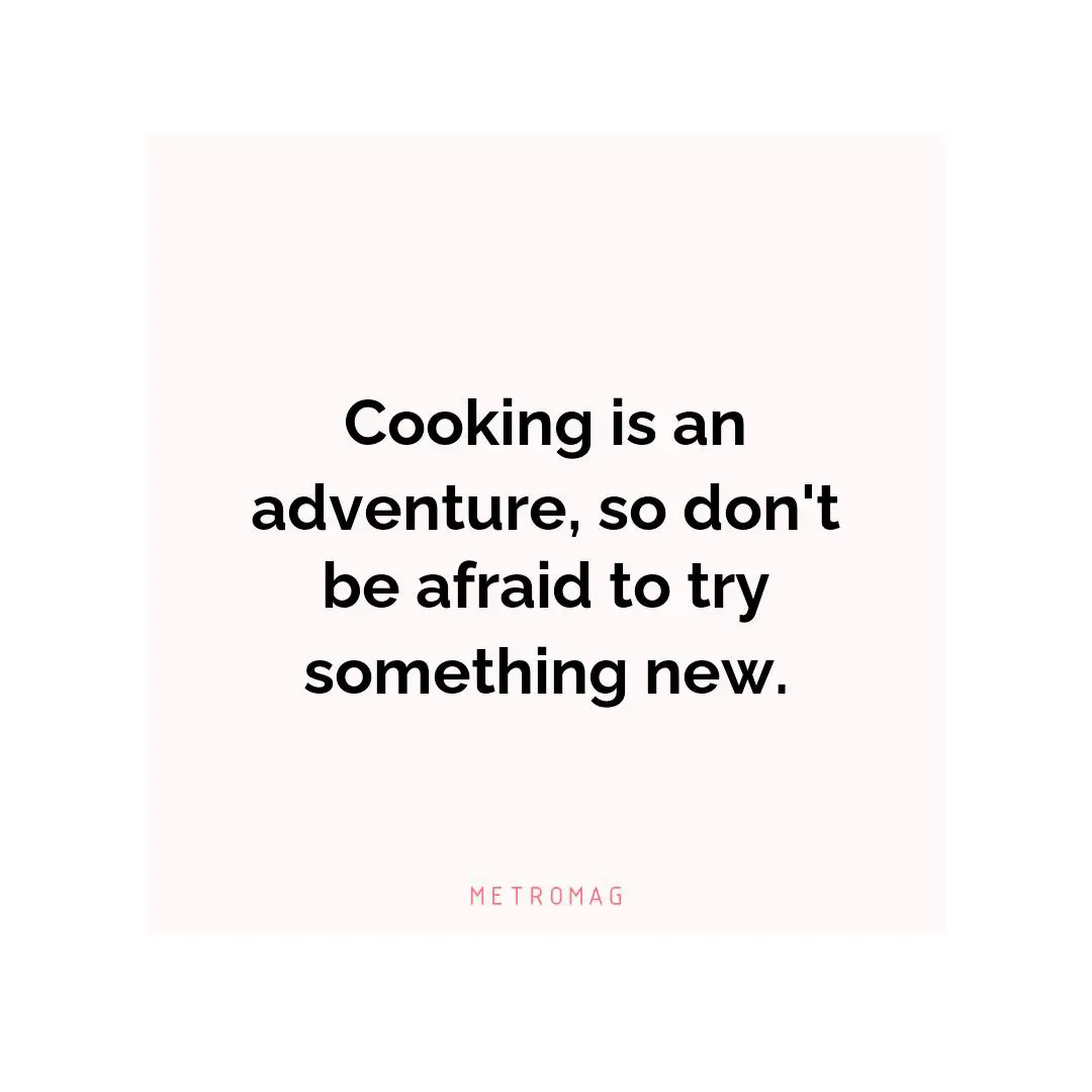 Cooking is an adventure, so don't be afraid to try something new.