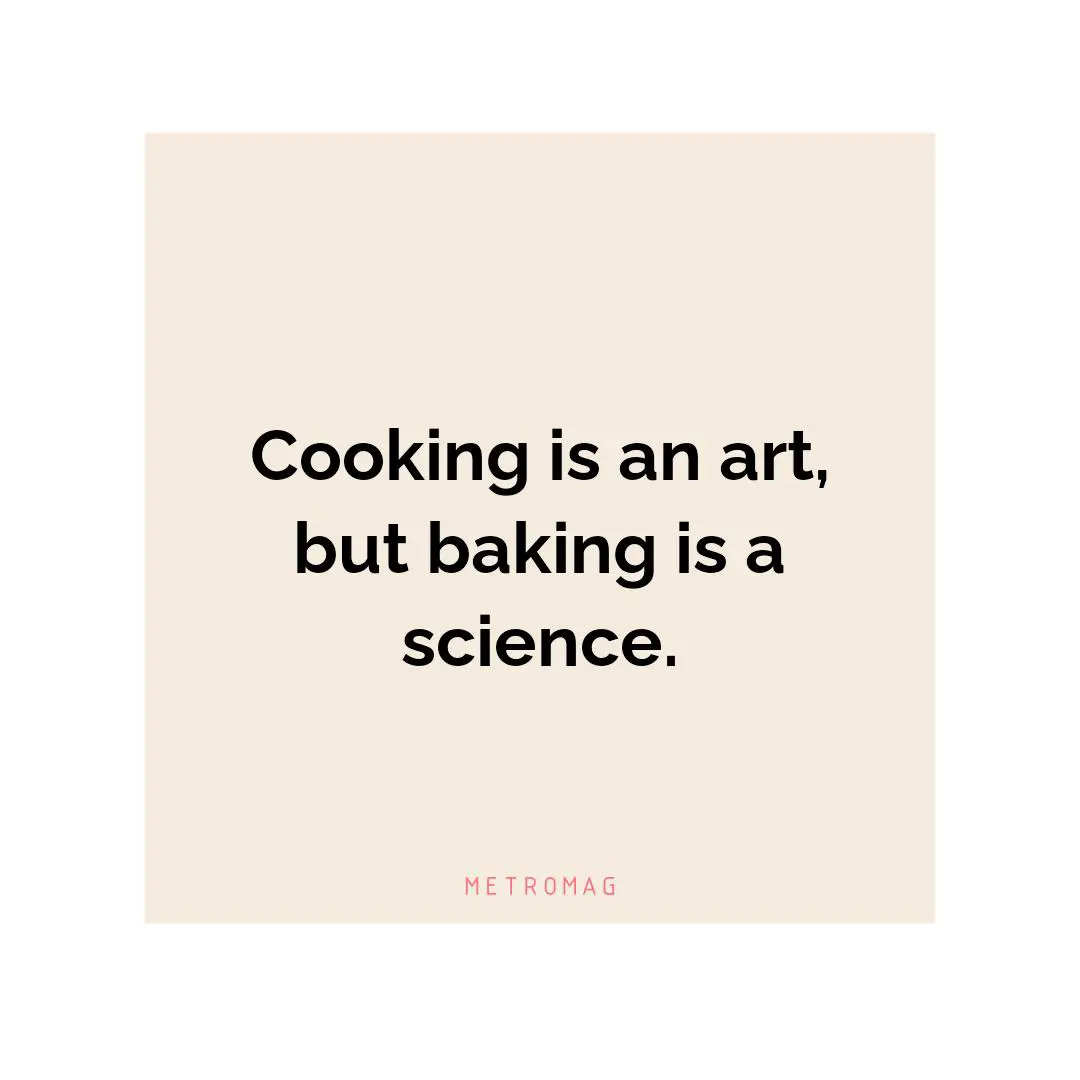 Cooking is an art, but baking is a science.