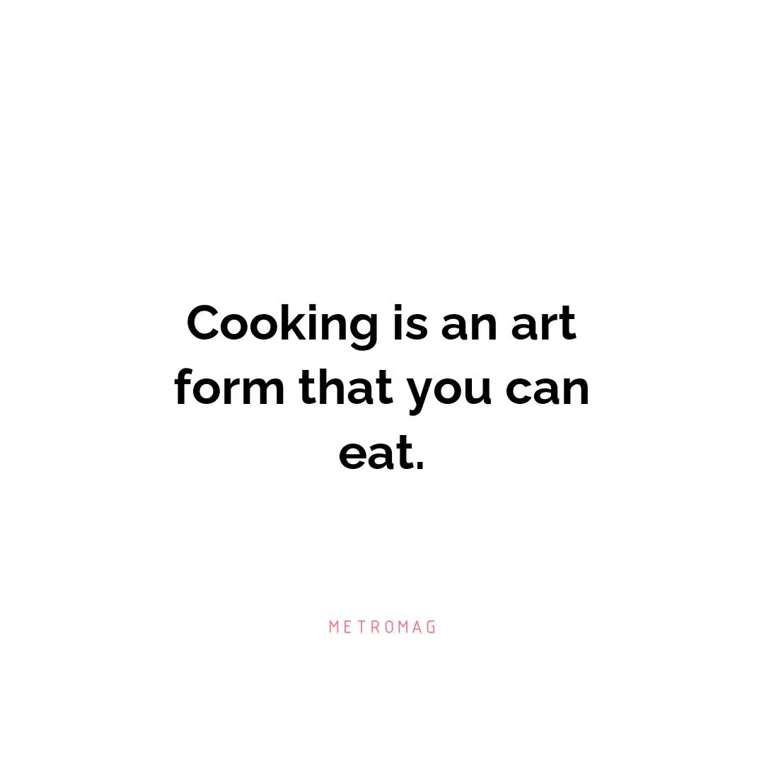 Cooking is an art form that you can eat.