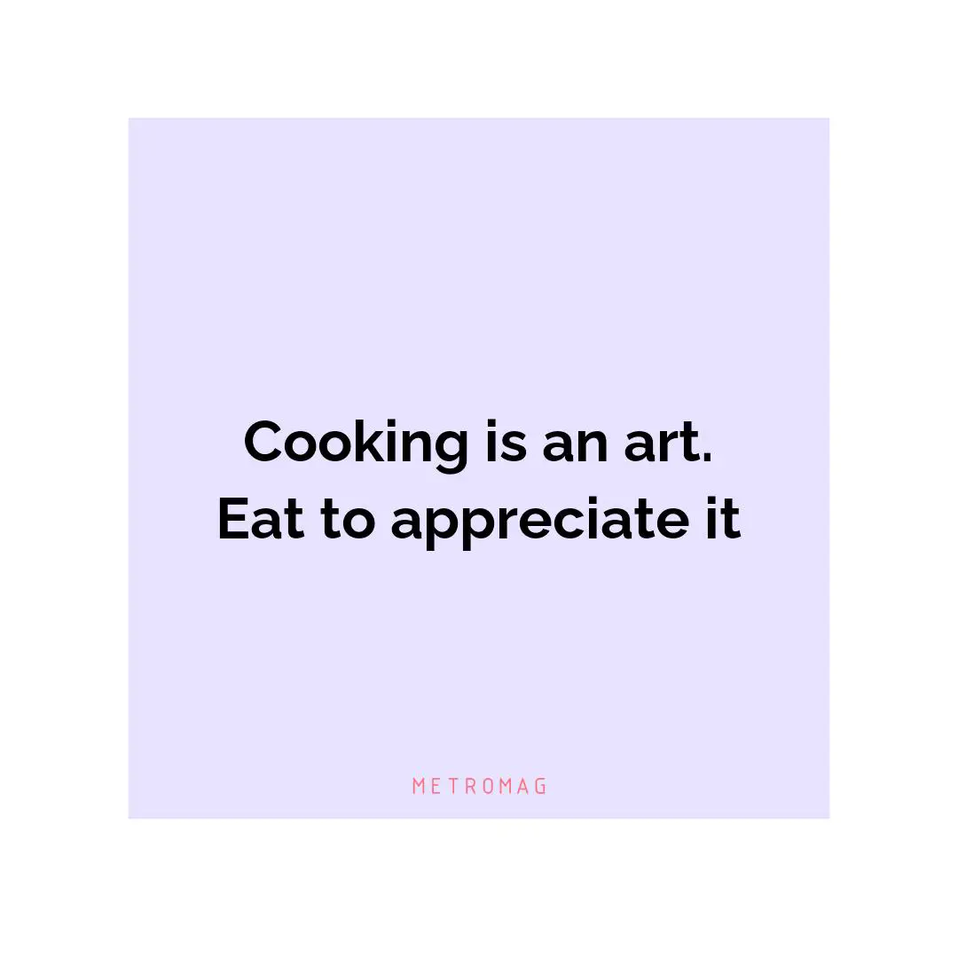 Cooking is an art. Eat to appreciate it