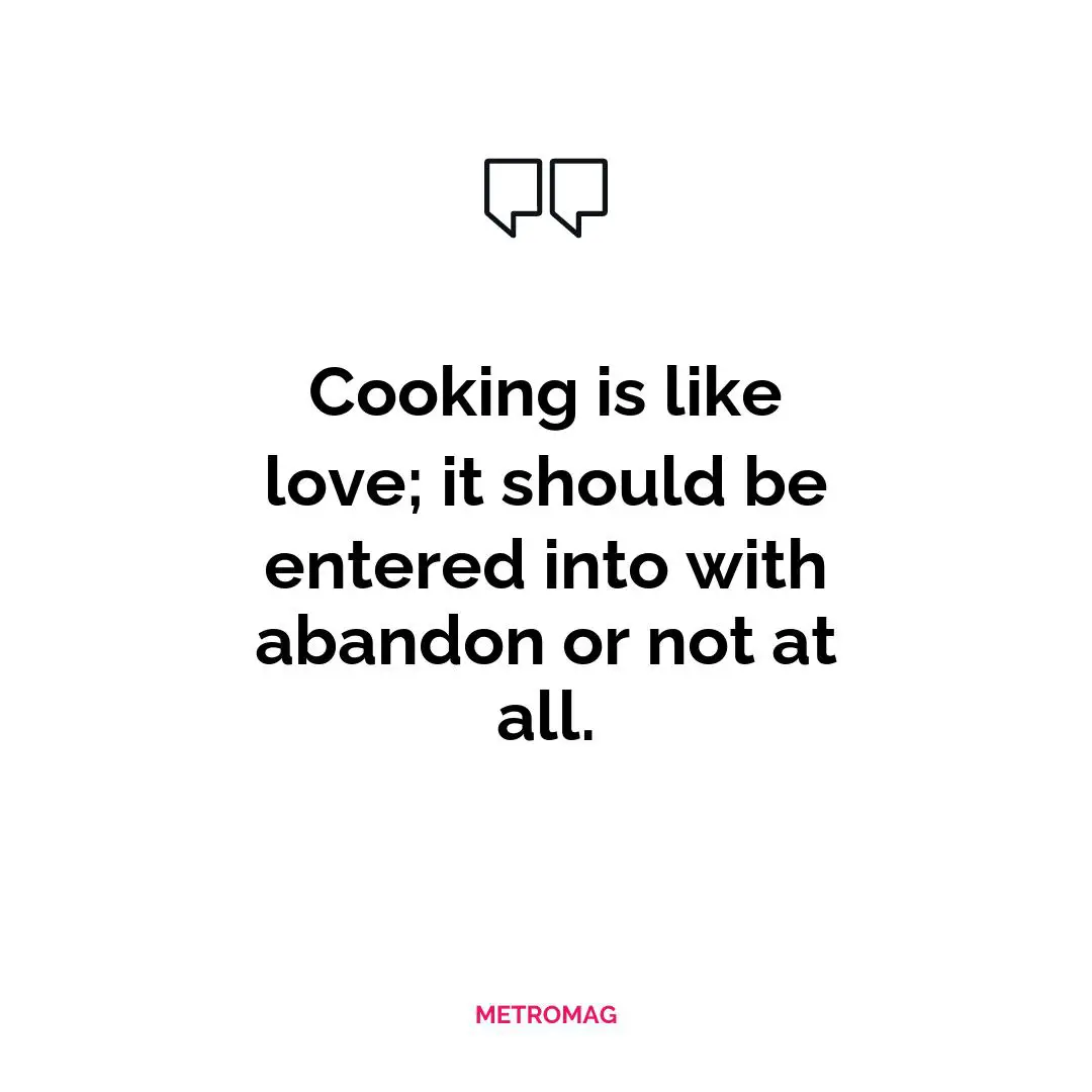 Cooking is like love; it should be entered into with abandon or not at all.