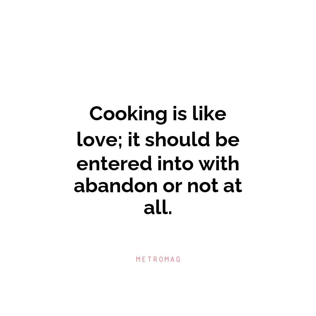 Cooking is like love; it should be entered into with abandon or not at all.
