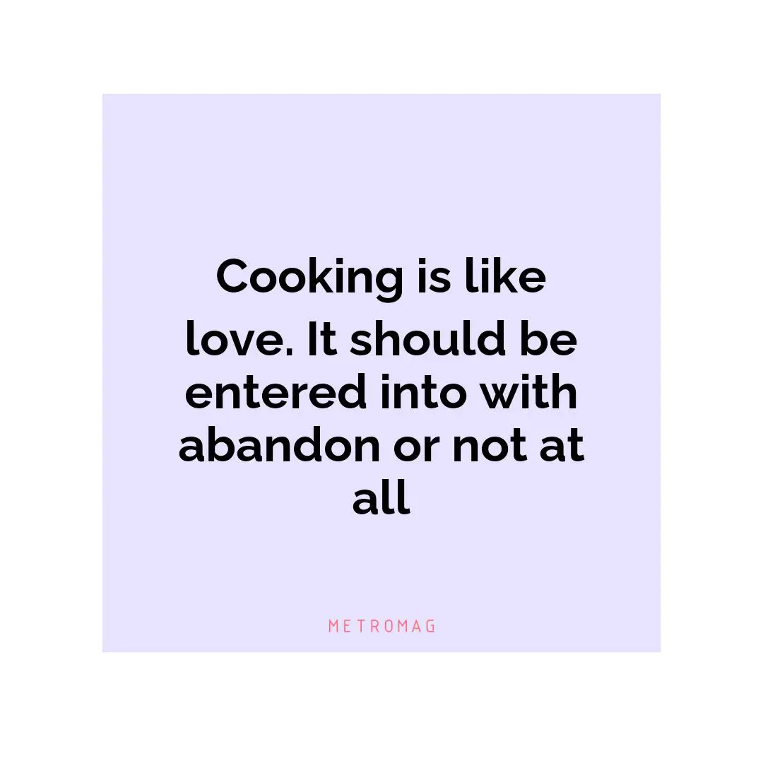 Cooking is like love. It should be entered into with abandon or not at all