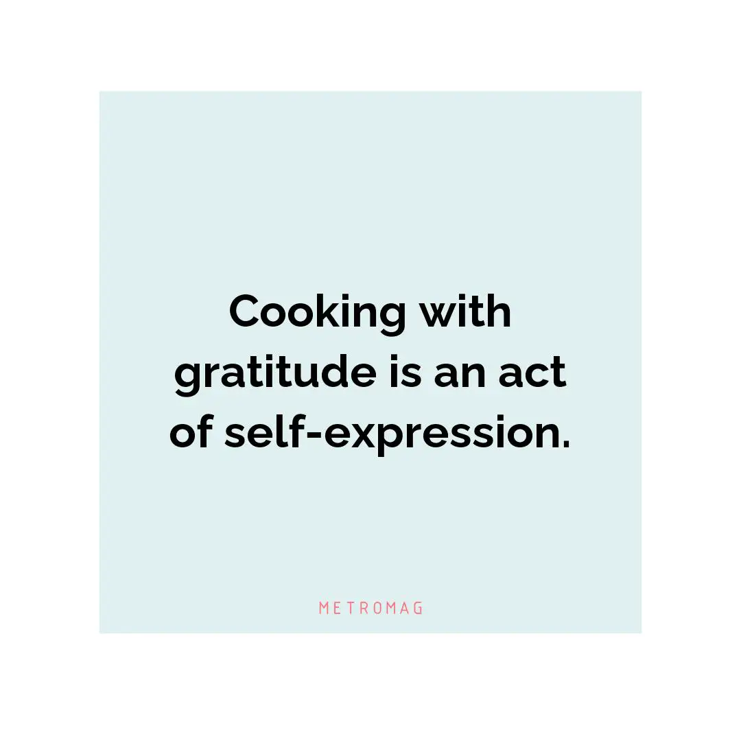 Cooking with gratitude is an act of self-expression.