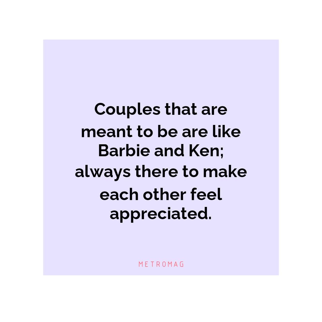 Couples that are meant to be are like Barbie and Ken; always there to make each other feel appreciated.