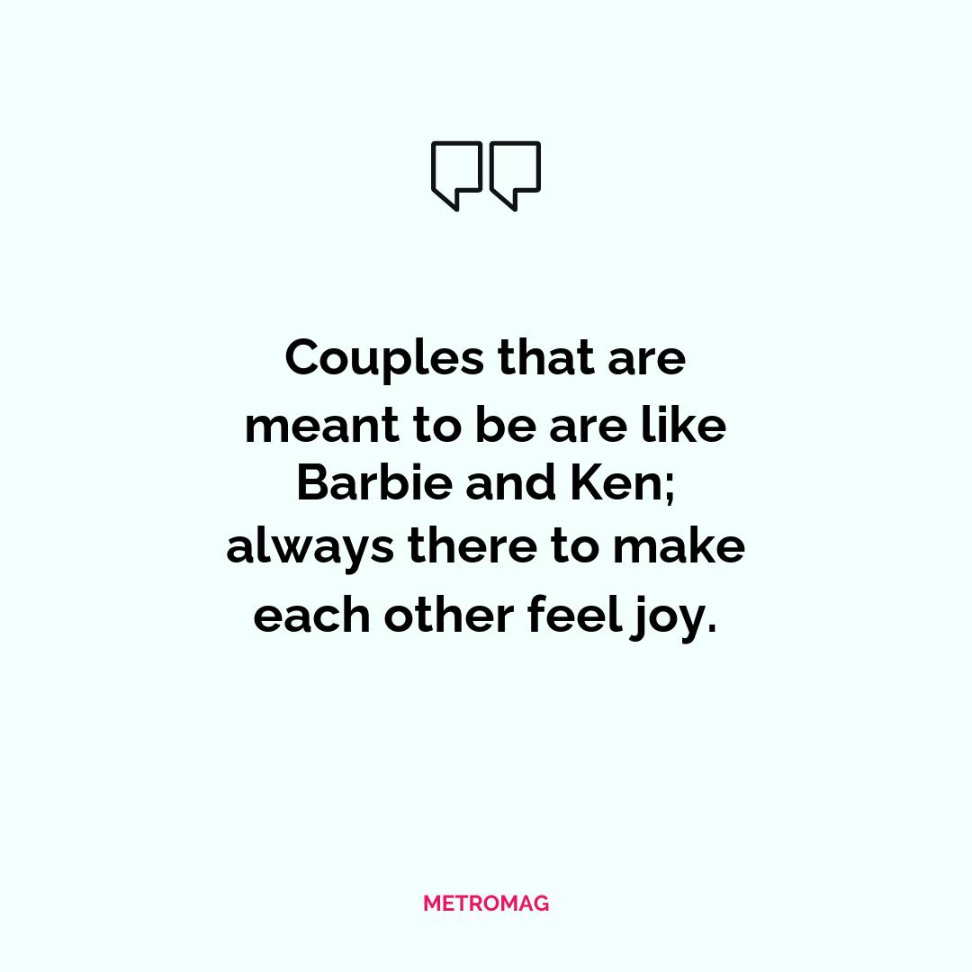 Couples that are meant to be are like Barbie and Ken; always there to make each other feel joy.