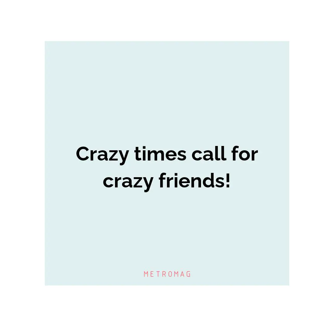 Crazy times call for crazy friends!