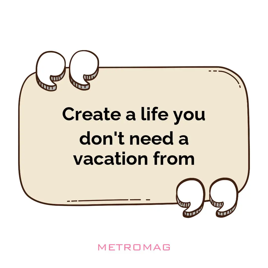 Create a life you don't need a vacation from