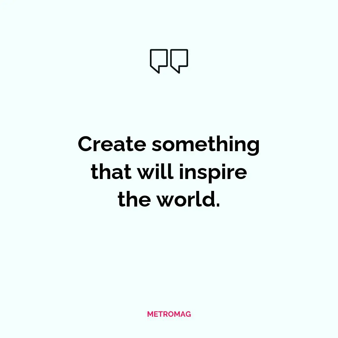 Create something that will inspire the world.