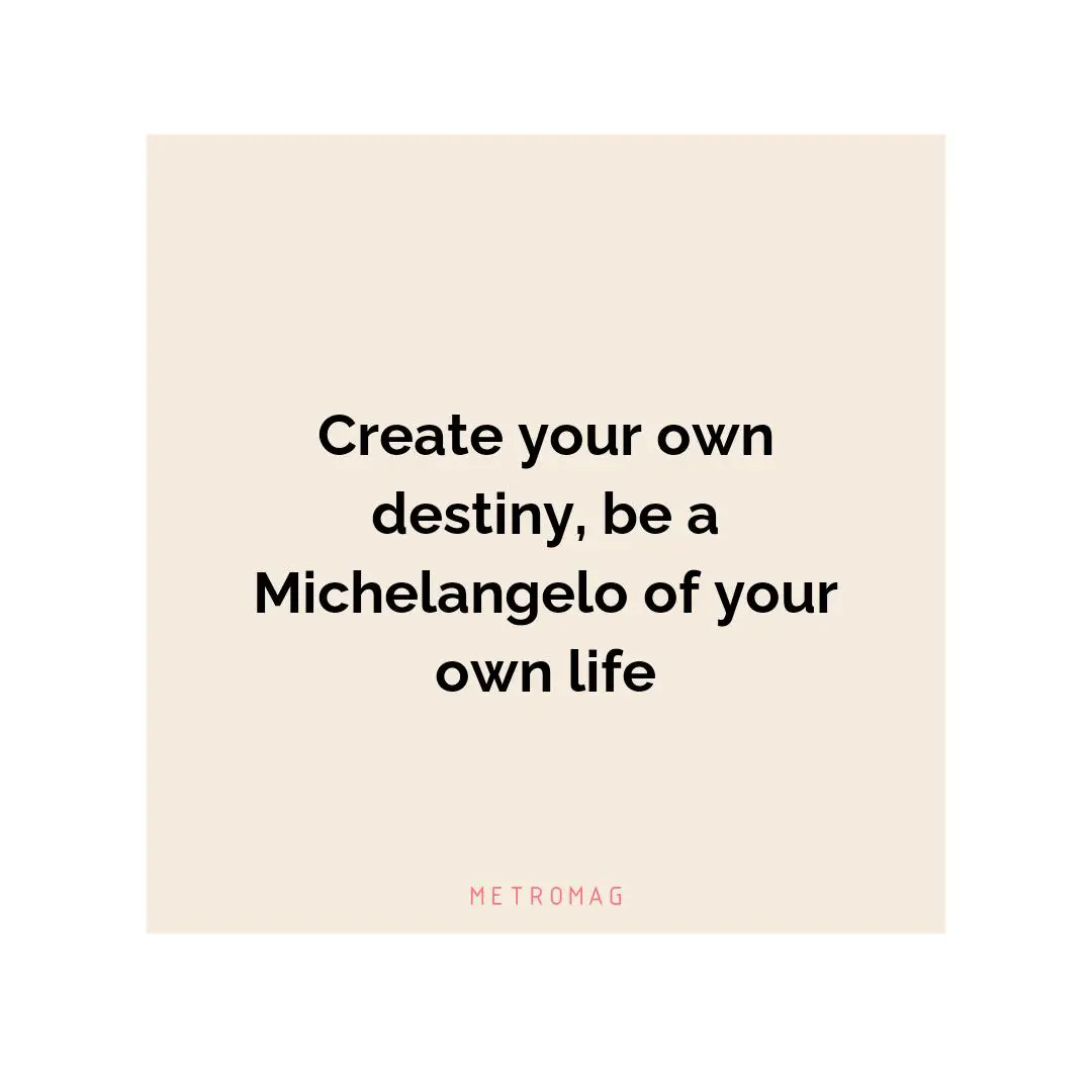 Create your own destiny, be a Michelangelo of your own life