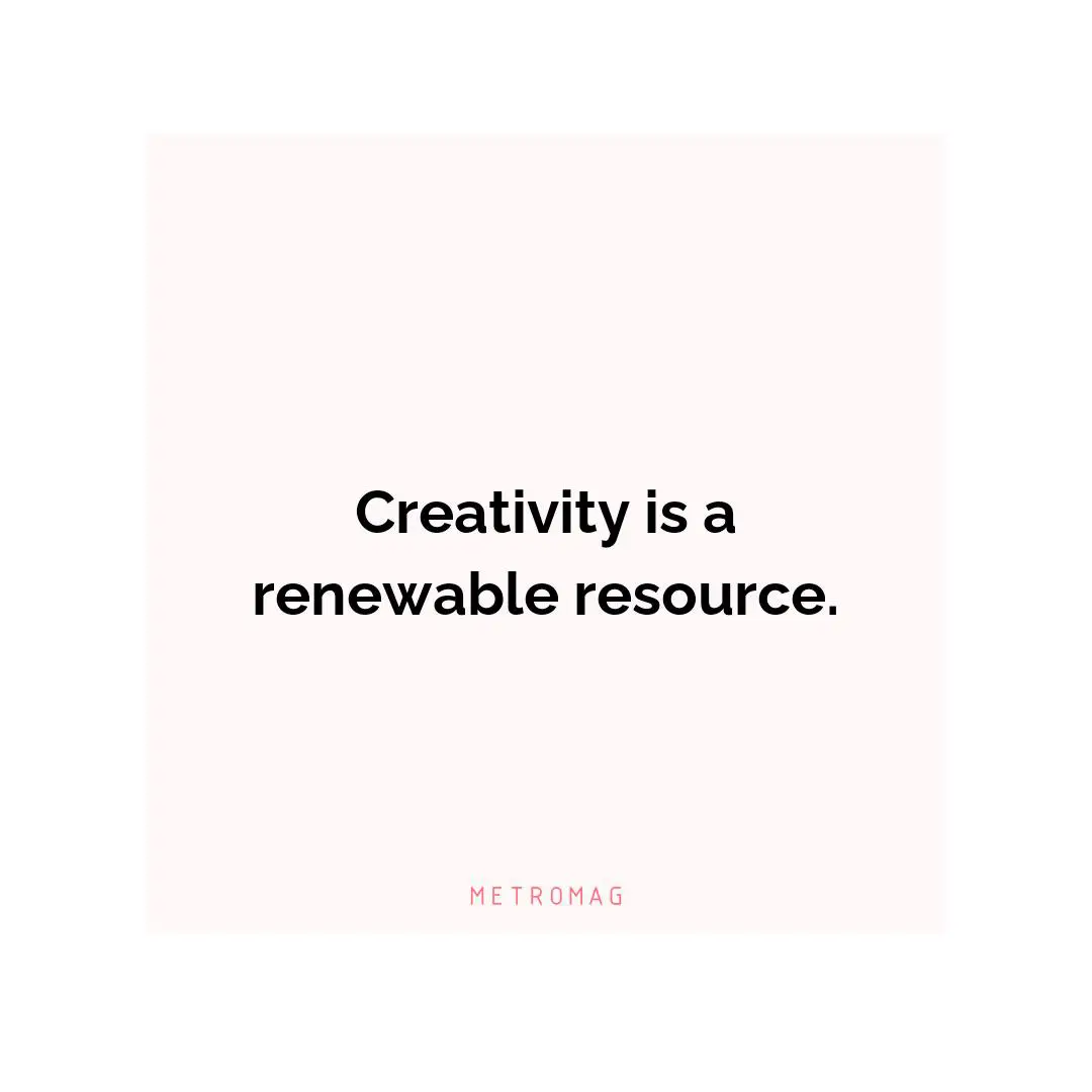 Creativity is a renewable resource.