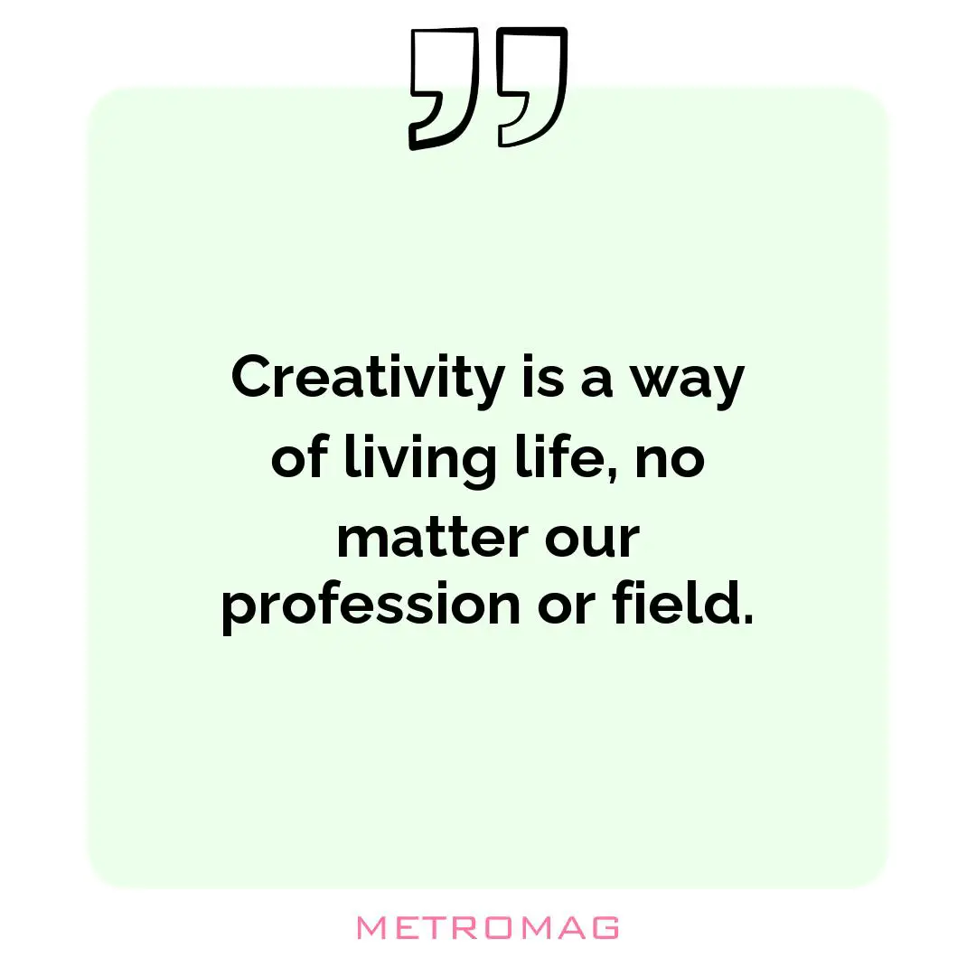Creativity is a way of living life, no matter our profession or field.