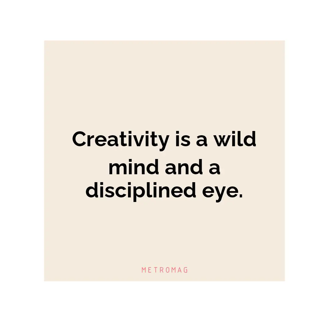 Creativity is a wild mind and a disciplined eye.