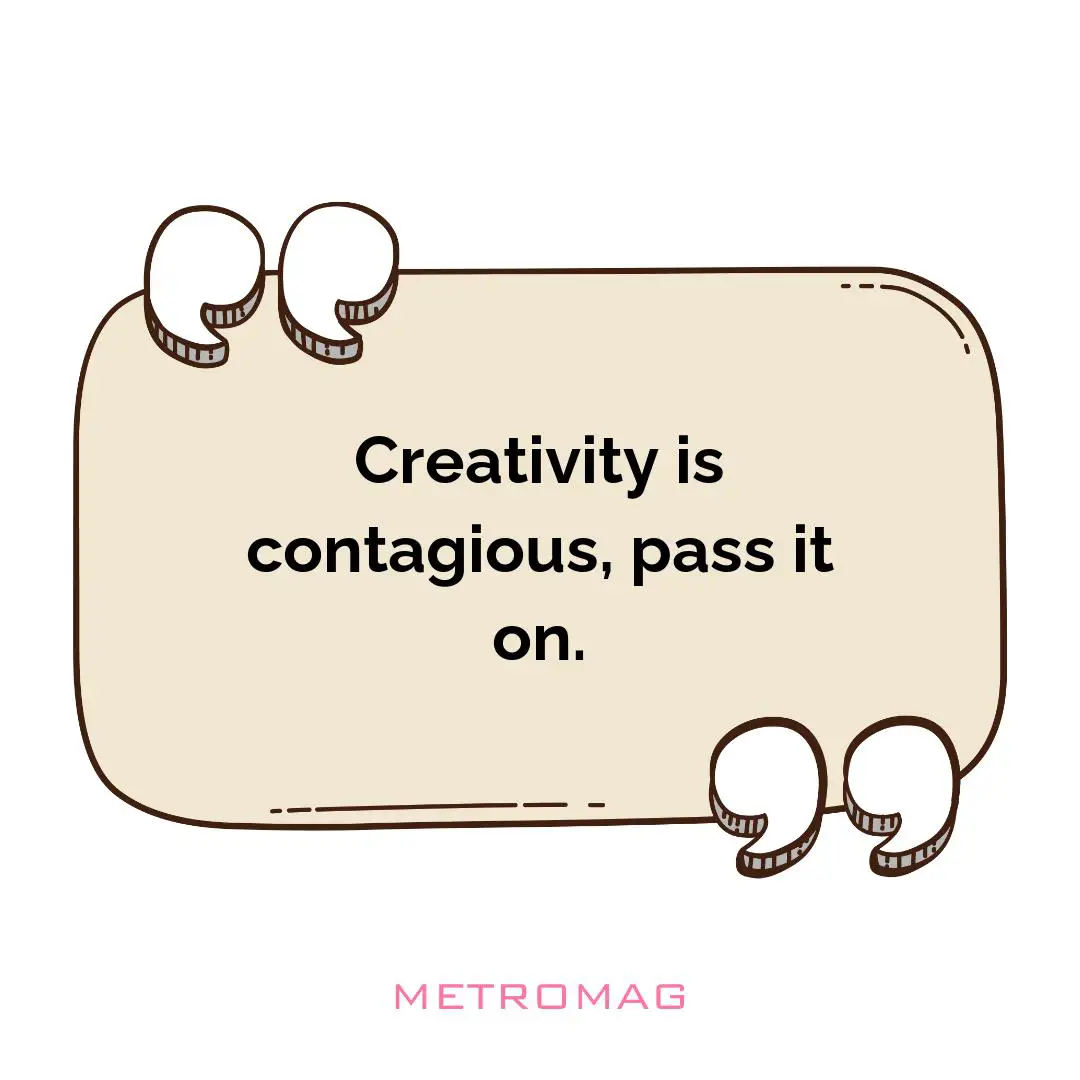 Creativity is contagious, pass it on.