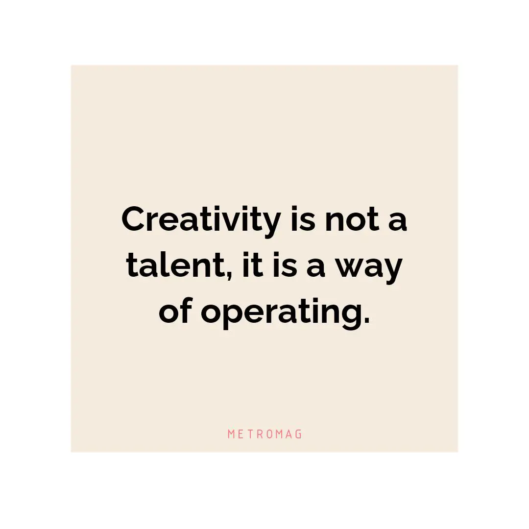 Creativity is not a talent, it is a way of operating.