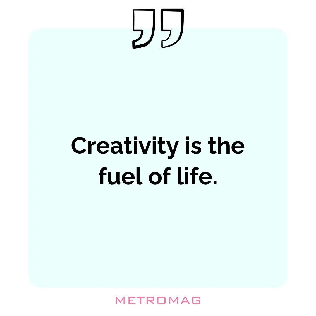Creativity is the fuel of life.