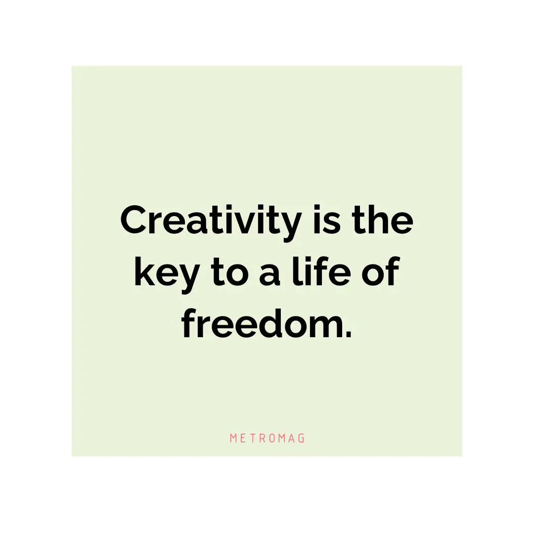 Creativity is the key to a life of freedom.
