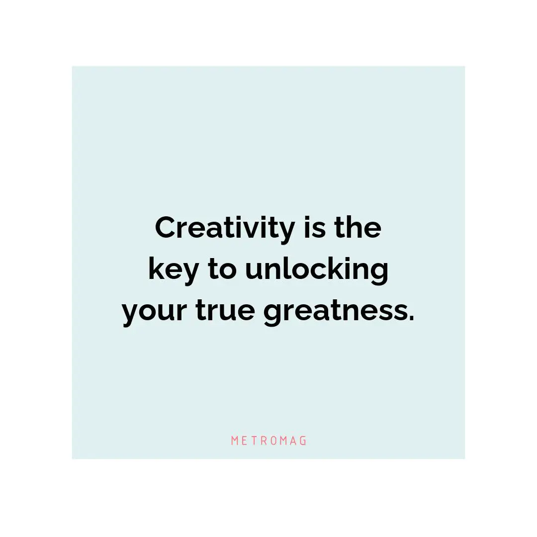 Creativity is the key to unlocking your true greatness.