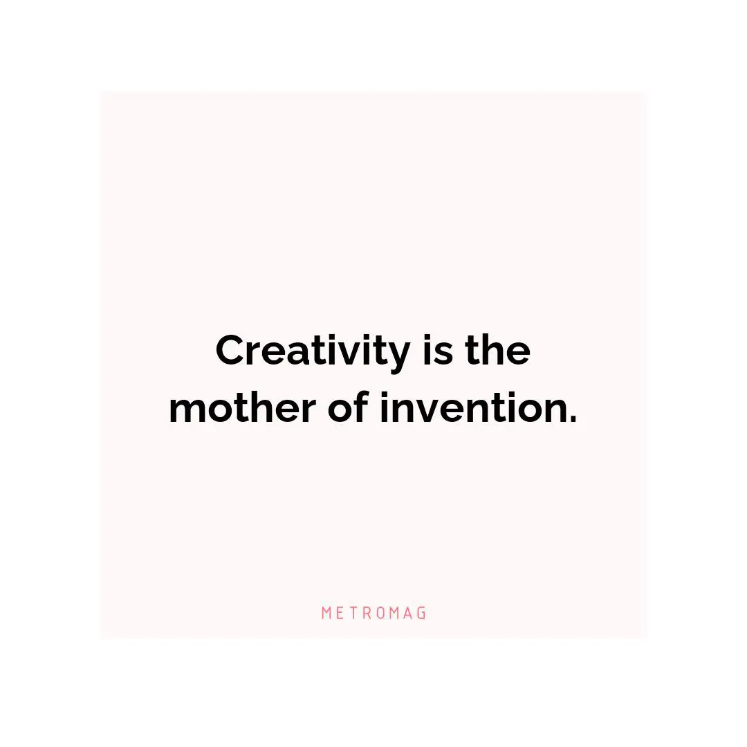 Creativity is the mother of invention.