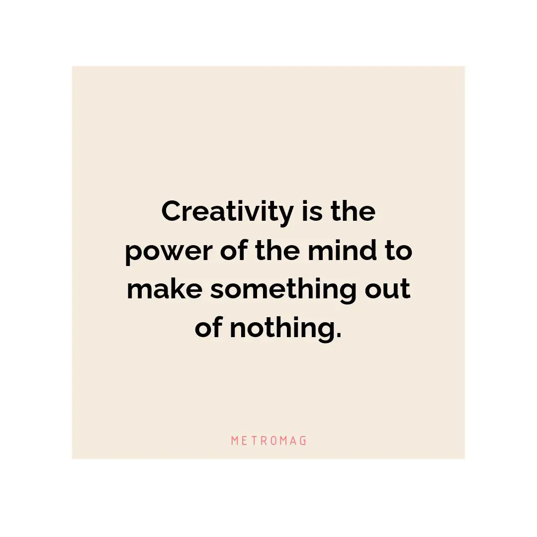 Creativity is the power of the mind to make something out of nothing.