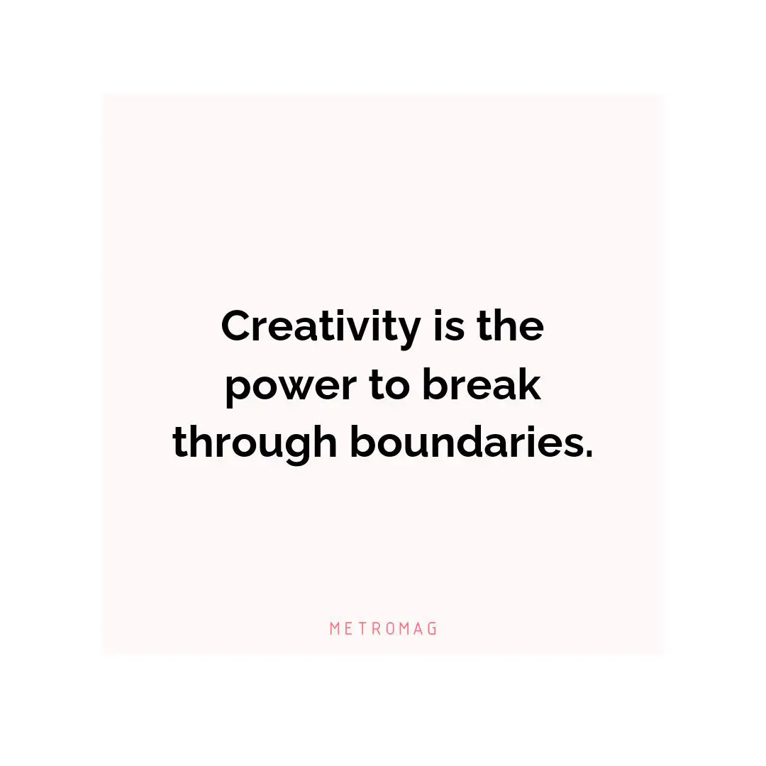 Creativity is the power to break through boundaries.