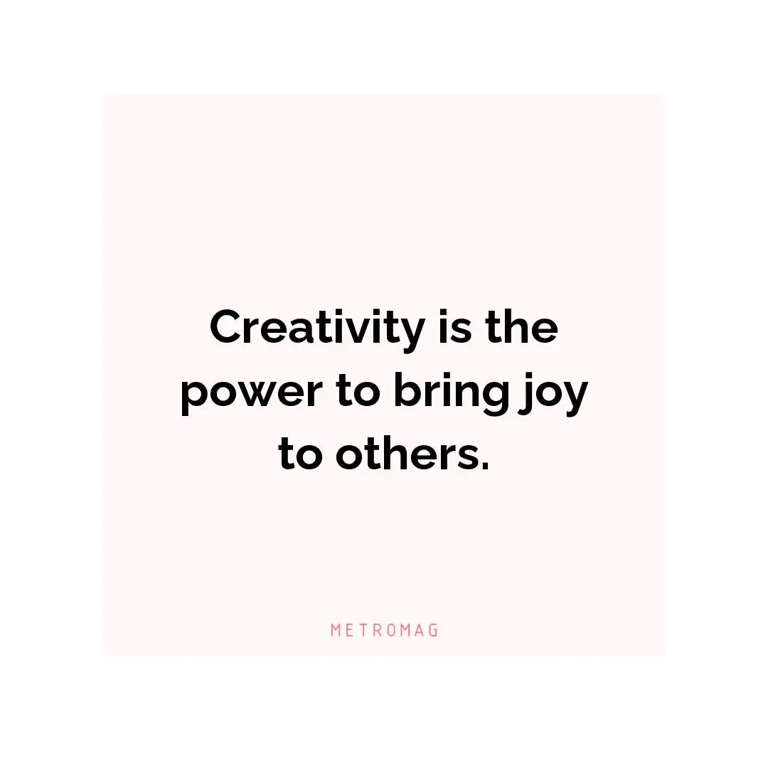 Creativity is the power to bring joy to others.