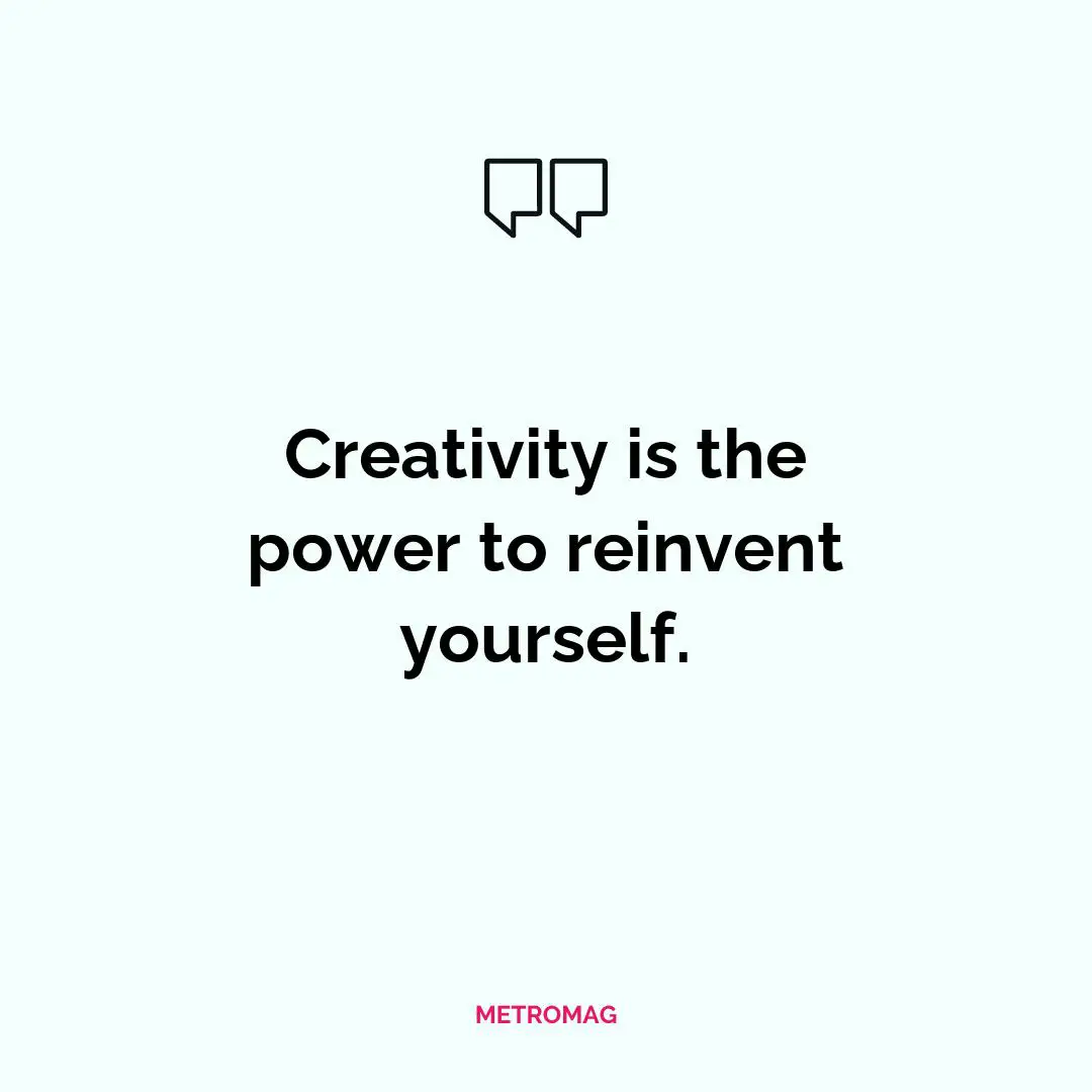 Creativity is the power to reinvent yourself.