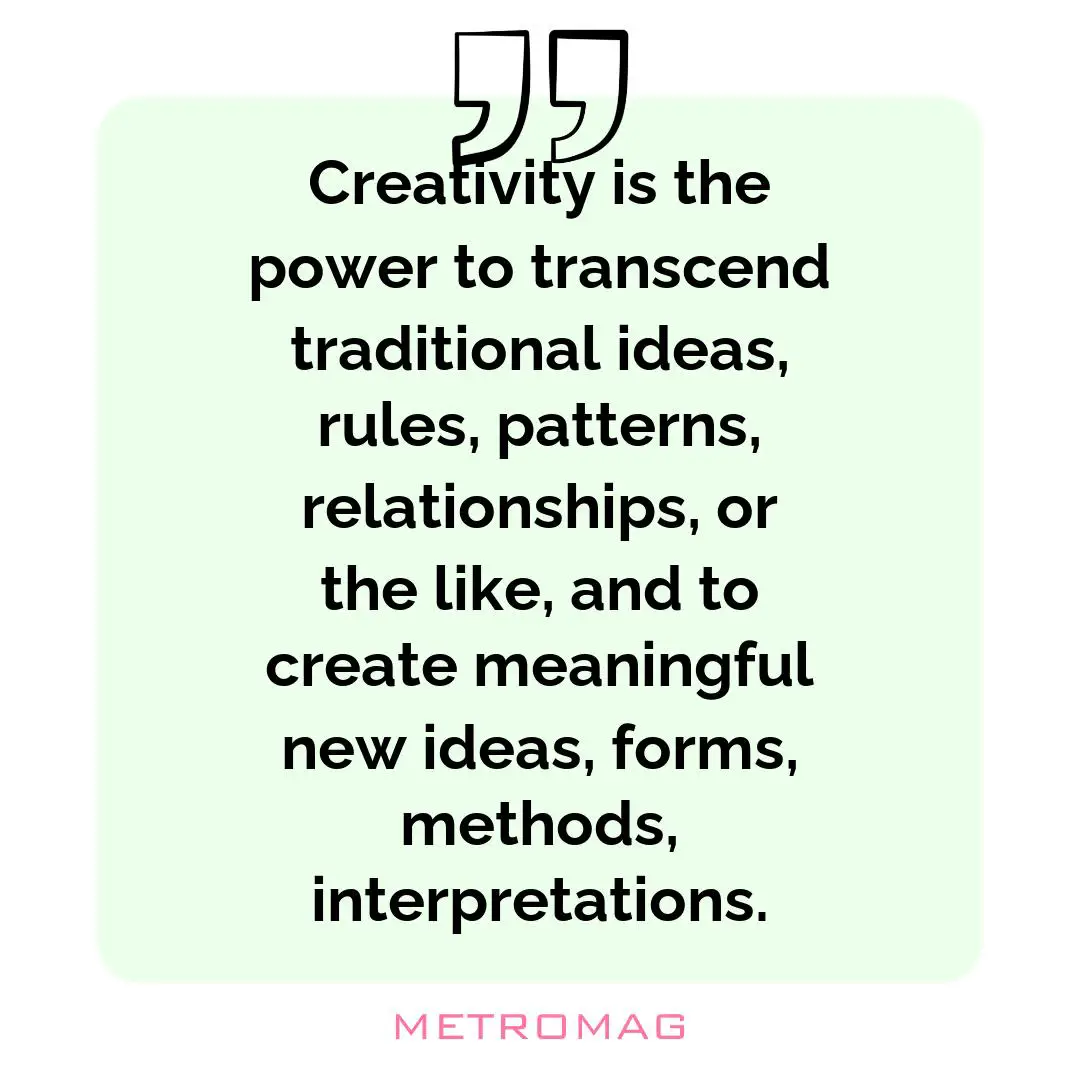 Creativity is the power to transcend traditional ideas, rules, patterns, relationships, or the like, and to create meaningful new ideas, forms, methods, interpretations.