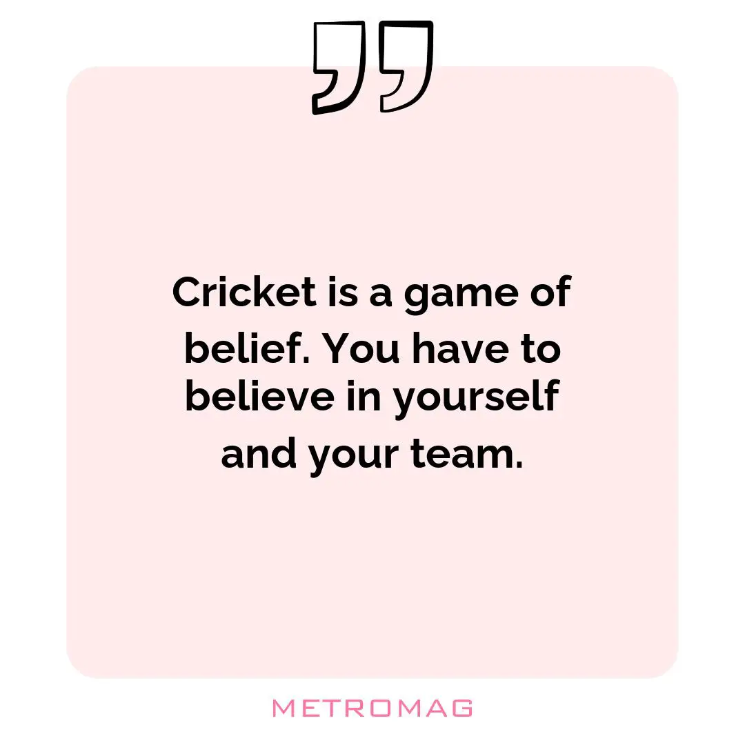 Cricket is a game of belief. You have to believe in yourself and your team.