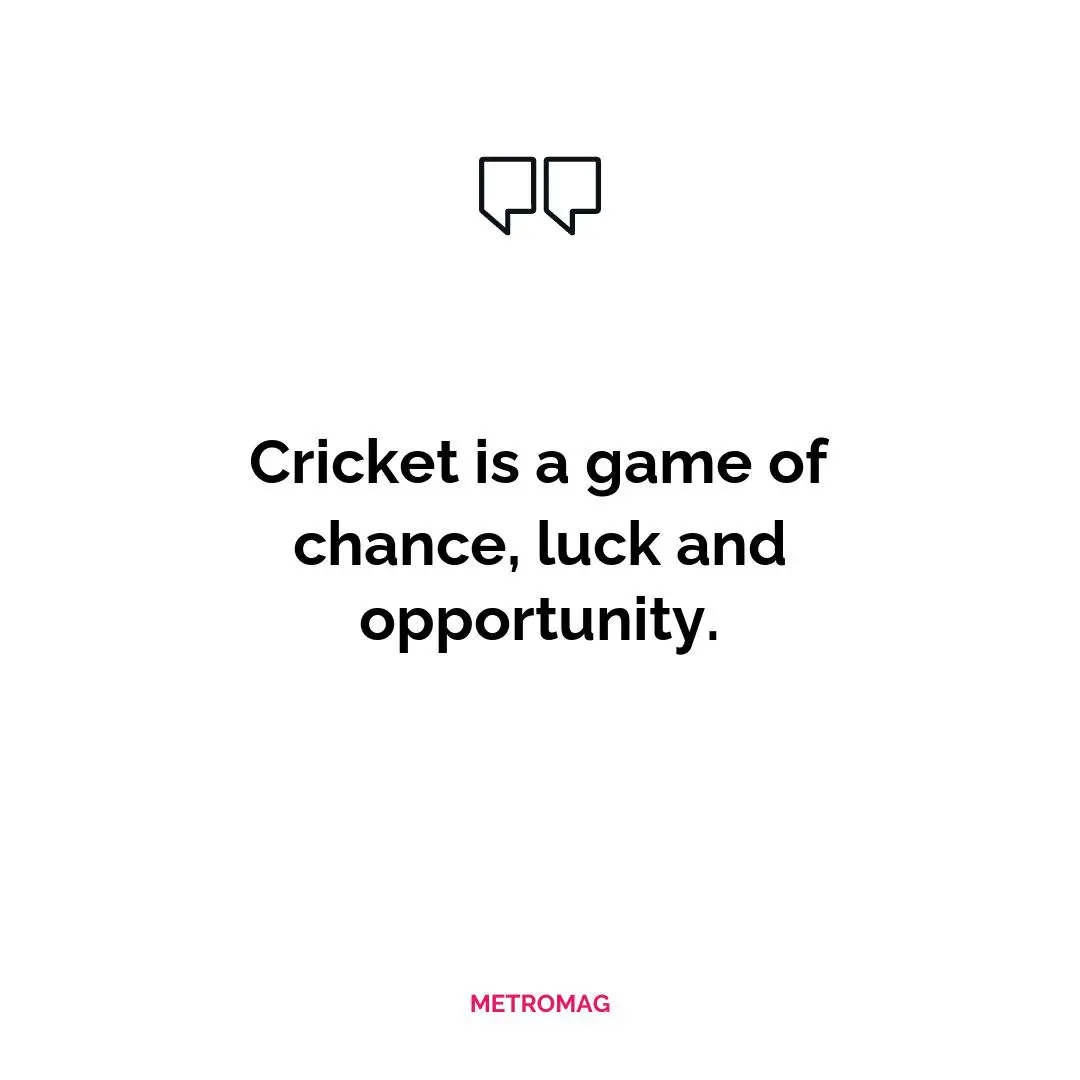 Cricket is a game of chance, luck and opportunity.