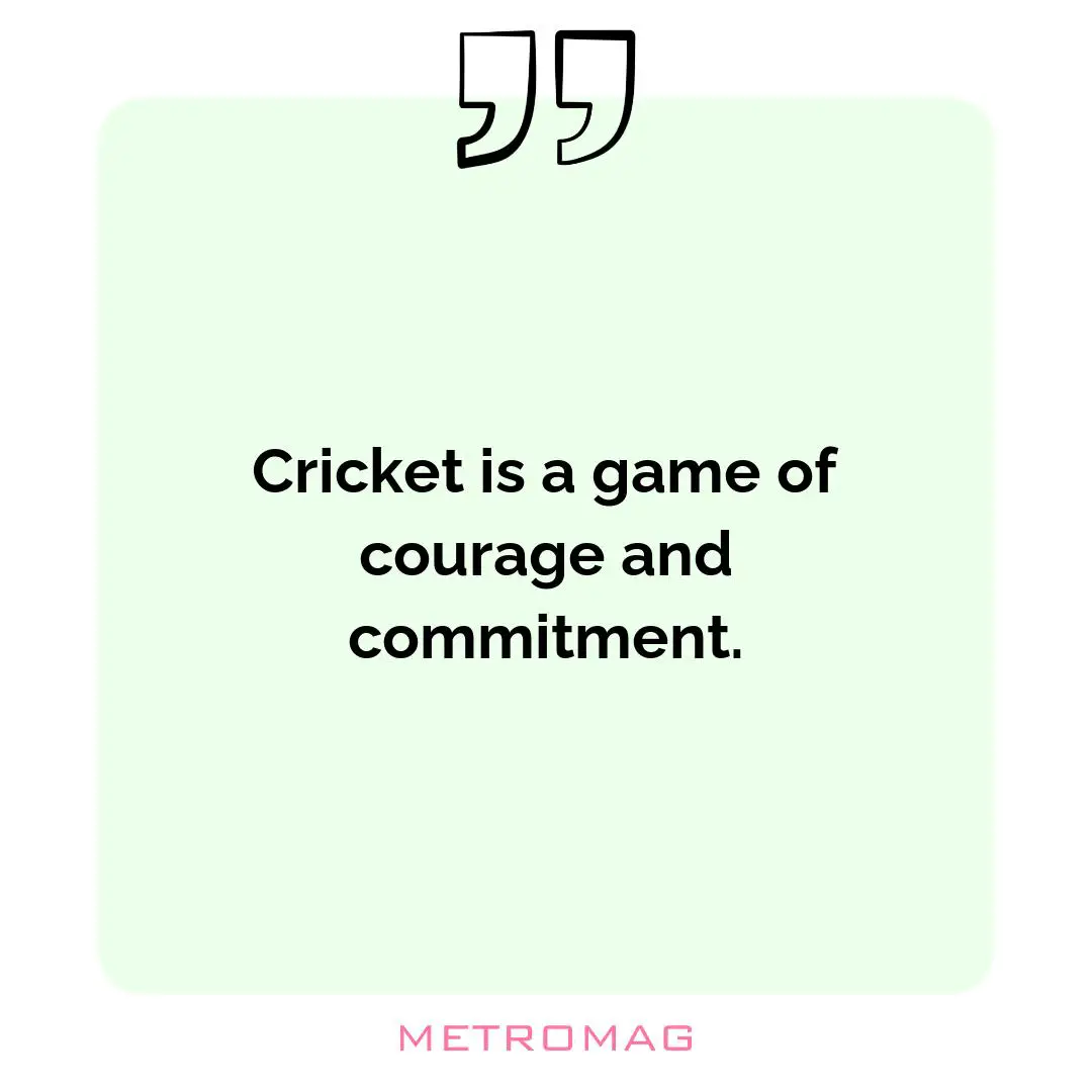 Cricket is a game of courage and commitment.