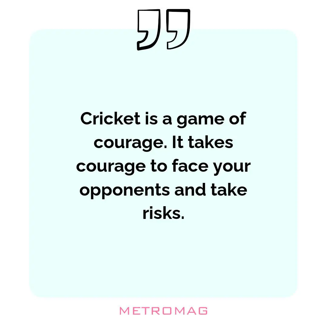 Cricket is a game of courage. It takes courage to face your opponents and take risks.