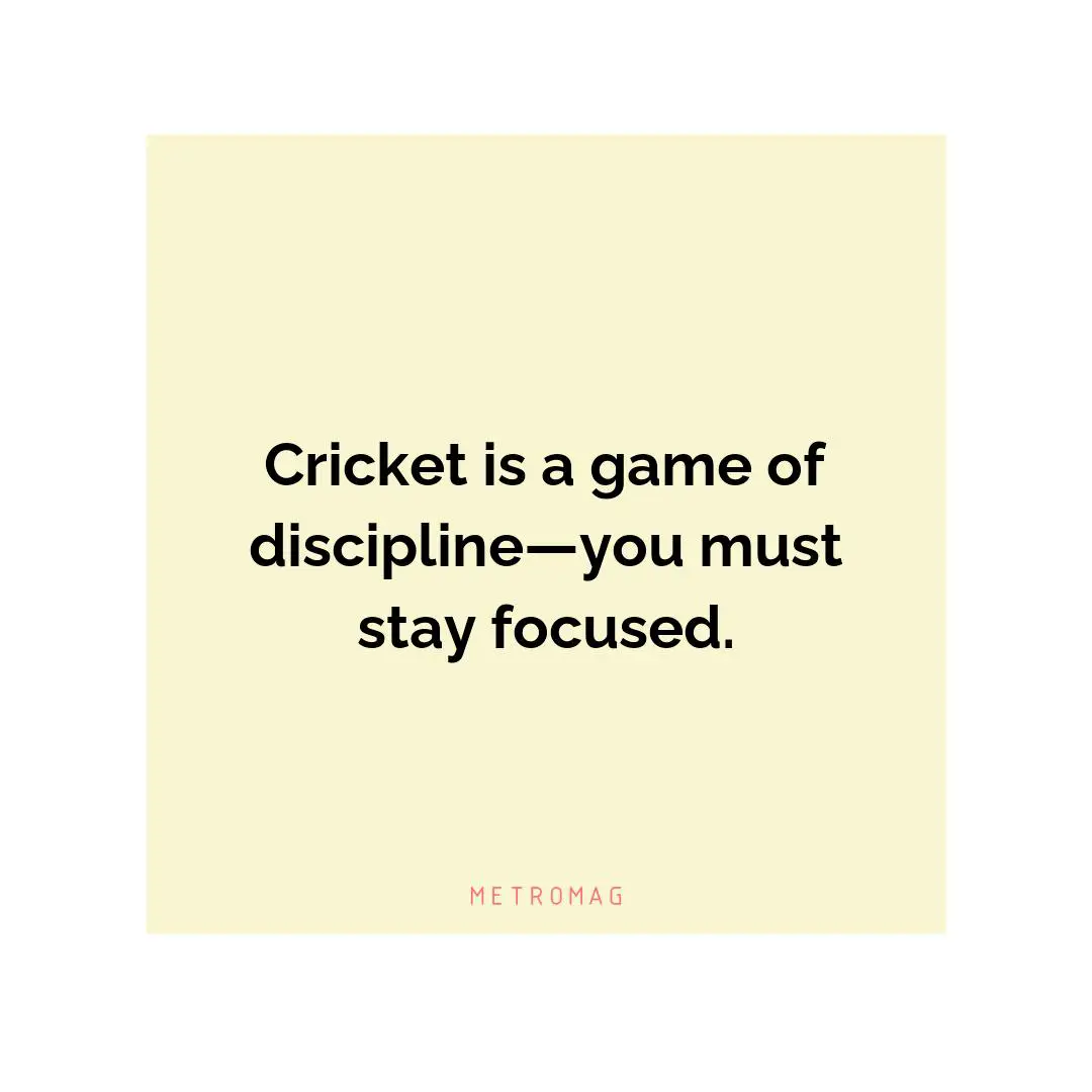Cricket is a game of discipline—you must stay focused.