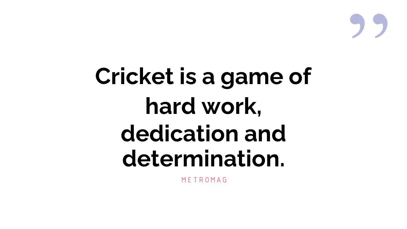 Cricket is a game of hard work, dedication and determination.