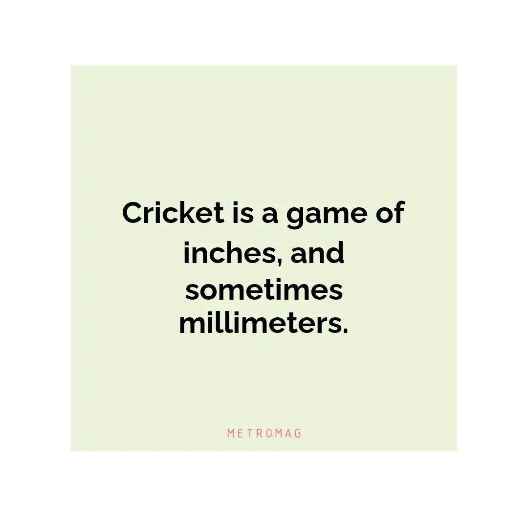 Cricket is a game of inches, and sometimes millimeters.